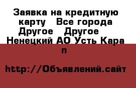 Заявка на кредитную карту - Все города Другое » Другое   . Ненецкий АО,Усть-Кара п.